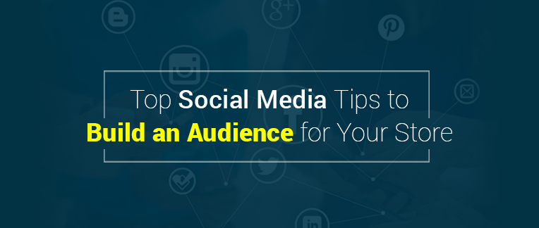 Top Social Media Tips To Build An Audience For Your Store
